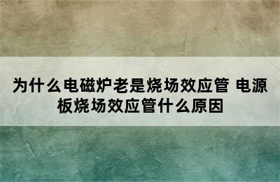 为什么电磁炉老是烧场效应管 电源板烧场效应管什么原因